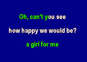 0h, can't you see

how happy we would be?

a girl for me