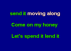 send it moving along

Come on my honey

Let's spend it lend it