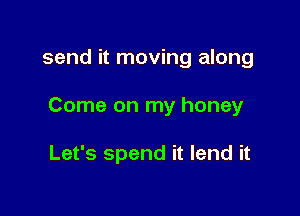 send it moving along

Come on my honey

Let's spend it lend it