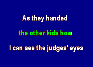 As they handed

the other kids how

I can see thejudges' eyes