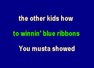 the other kids how

to winnin' blue ribbons

You musta showed