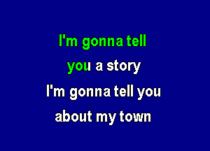 I'm gonnatell
you a story

I'm gonna tell you

about my town