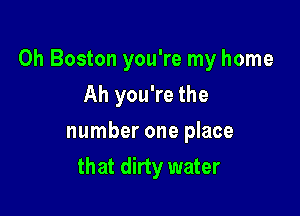 Oh Boston you're my home

Ah you're the
number one place
that dirty water