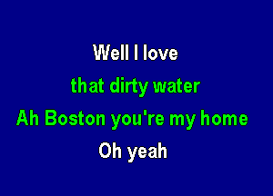 Well I love
that dirty water

Ah Boston you're my home
Oh yeah