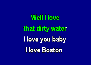Well I love
that dirty water

I love you baby

I love Boston