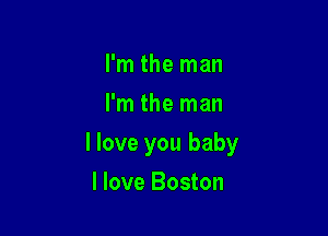 I'm the man
I'm the man

I love you baby

I love Boston