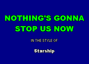 NOTHIING'S GONNA
STOP US NOW

IN THE STYLE 0F

Starship