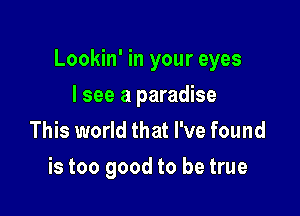 Lookin' in your eyes

I see a paradise
This world that I've found

is too good to be true