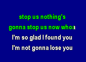 stop us nothing's
gonna stop us now whoa
I'm so glad I found you

I'm not gonna lose you