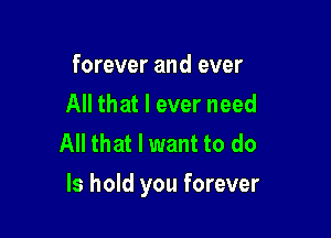 forever and ever
All that I ever need
All that I want to do

Is hold you forever