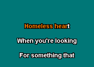 Homeless heart

When you're looking

For something that