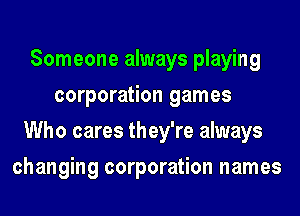 Someone always playing
corporation games
Who cares they're always
changing corporation names