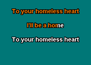 To your homeless heart

I'll be a home

To your homeless heart