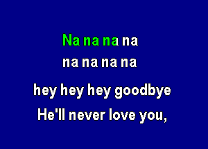 Nananana
na na na na

hey hey hey goodbye

He'll never love you,