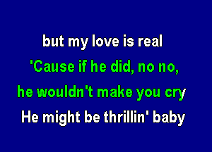 but my love is real
'Cause if he did, no no,

he wouldn't make you cry
He might be thrillin' baby