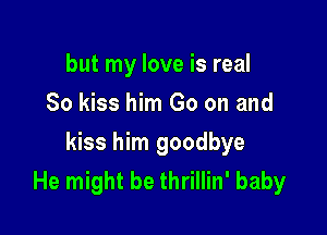 but my love is real
80 kiss him Go on and

kiss him goodbye
He might be thrillin' baby