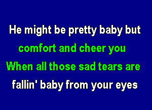 He might be pretty baby but
comfort and cheer you
When all those sad tears are
fallin' baby from your eyes