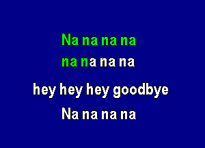 Nananana
na na na na

hey hey hey goodbye

Nananana