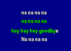 I18 na na na
I18 na na na

hey hey hey goodbye

Nananana