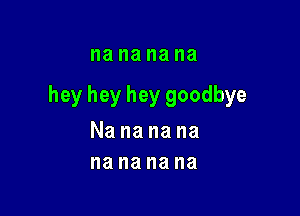 I18 na na na

hey hey hey goodbye

Nananana
nananana