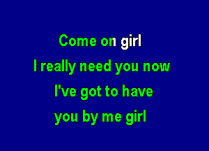 Come on girl

I really need you now

I've got to have
you by me girl