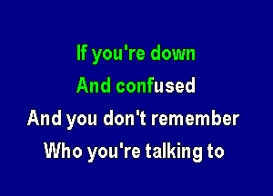 If you're down
And confused

And you don't remember

Who you're talking to