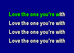 Love the one you're with
Love the one you're with
Love the one you're with

Love the one you're with