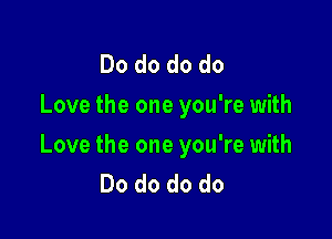 Do do do do
Love the one you're with

Love the one you're with
Do do do do