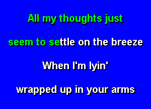 All my thoughts just

seem to settle on the breeze

When I'm lyin'

wrapped up in your arms