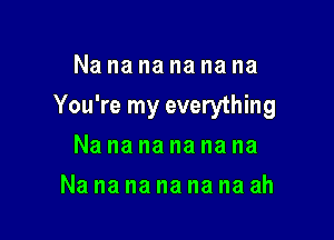 Nananananana

You're my everything

Na na na na na na
Na na na na na na ah