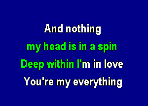 And nothing
my head is in a spin
Deep within I'm in love

You're my everything