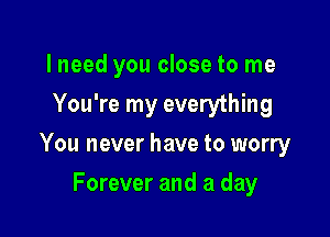 lneed you close to me
You're my everything

You never have to worry

Forever and a day