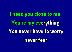 lneed you close to me
You're my everything

You never have to worry

never fear