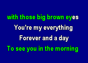 with those big brown eyes
You're my everything
Forever and a day

To see you in the morning