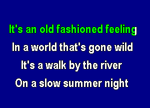 It's an old fashioned feeling
In a world that's gone wild
It's a walk by the river
On a slow summer night