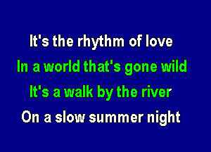 It's the rhythm of love
In a world that's gone wild
It's a walk by the river

On a slow summer night