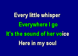 Every little whisper
Everywhere I go
It's the sound of her voice

Here in my soul