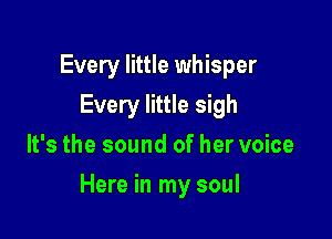 Every little whisper
Every little sigh
It's the sound of her voice

Here in my soul