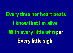 Every time her heart beats
I knowthat I'm alive

With every little whisper

Every little sigh