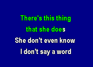 There's this thing
that she does
She don't even know

ldon't say a word