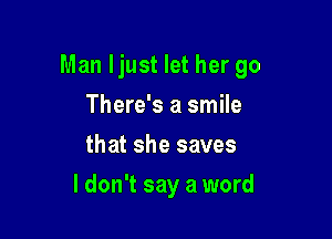 Man I just let her 90

There's a smile
that she saves
ldon't say a word