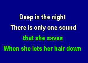 Deep in the night

There is only one sound
that she saves
When she lets her hair down