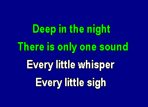 Deep in the night
There is only one sound

Every little whisper

Every little sigh