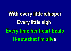 With every little whisper

Every little sigh
Every time her heart beats
I know that I'm alive