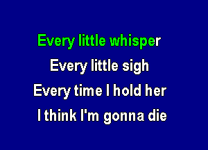 Every little whisper

Every little sigh
Every time I hold her
lthink I'm gonna die