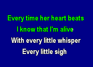 Every time her heart beats
I knowthat I'm alive

With every little whisper

Every little sigh