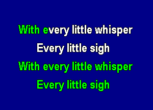 With every little whisper
Every little sigh

With every little whisper

Every little sigh