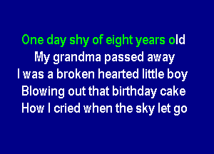 One day shy of eight years old
My grandma passed away
Iwas a broken hearted little boy
Blowing out that birthday cake
How I cried when the sky let go