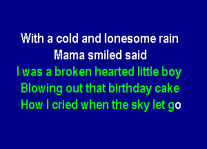 With a cold and lonesome rain
Mama smiled said

Iwas a broken hearted little boy

Blowing out that birthday cake

How I cried when the sky let go