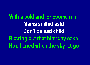 With a cold and lonesome rain
Mama smiled said
Don't be sad child

Blowing out that birthday cake
How I cried when the sky let go